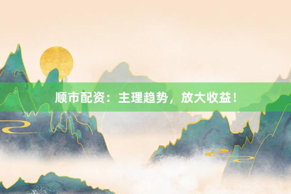顺市配资：主理趋势，放大收益！
