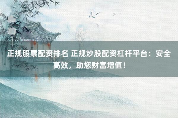 正规股票配资排名 正规炒股配资杠杆平台:安全高效,助您财富增值!