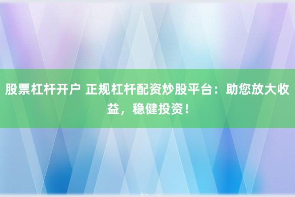 股票杠杆开户 正规杠杆配资炒股平台：助您放大收益，稳健投资！