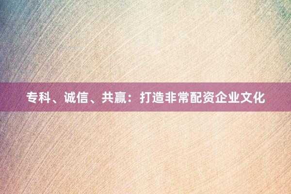 专科、诚信、共赢：打造非常配资企业文化