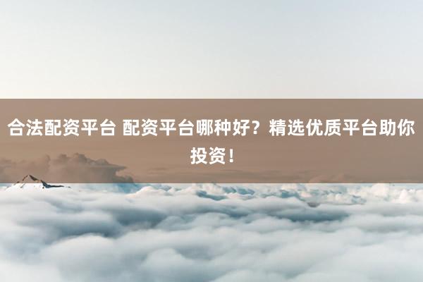 合法配资平台 配资平台哪种好？精选优质平台助你投资！