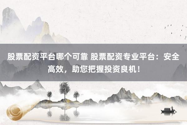 股票配资平台哪个可靠 股票配资专业平台：安全高效，助您把握投资良机！