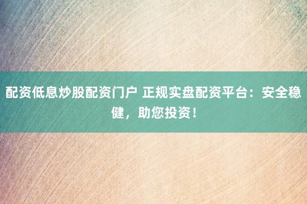 配资低息炒股配资门户 正规实盘配资平台：安全稳健，助您投资！