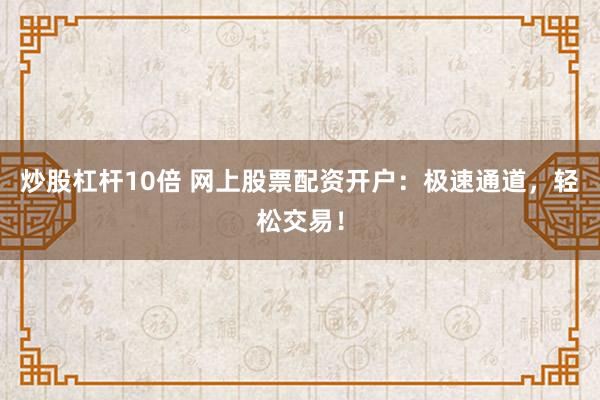 炒股杠杆10倍 网上股票配资开户：极速通道，轻松交易！
