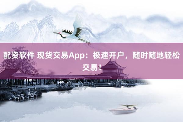 配资软件 现货交易App：极速开户，随时随地轻松交易！