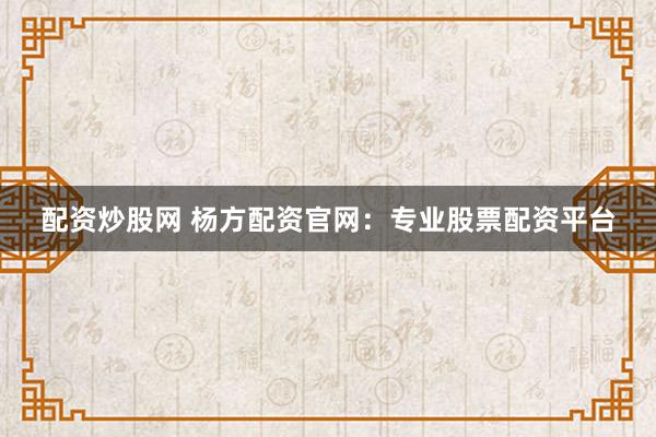 配资炒股网 杨方配资官网：专业股票配资平台