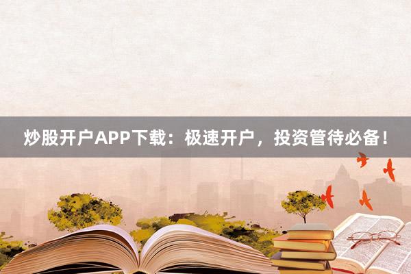 炒股开户APP下载:极速开户,投资管待必备!