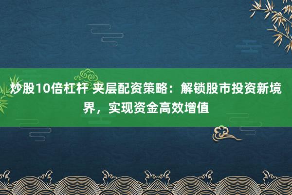炒股10倍杠杆 夹层配资策略：解锁股市投资新境界，实现资金高效增值