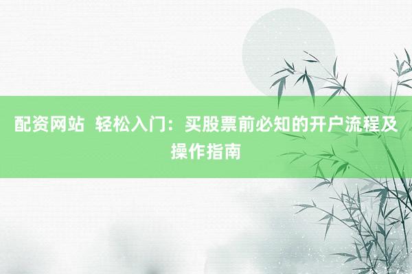 配资网站 轻松入门:买股票前必知的开户流程及操作指南
