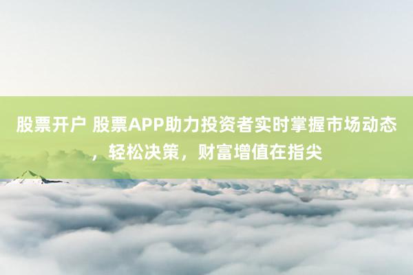 股票开户 股票APP助力投资者实时掌握市场动态，轻松决策，财富增值在指尖