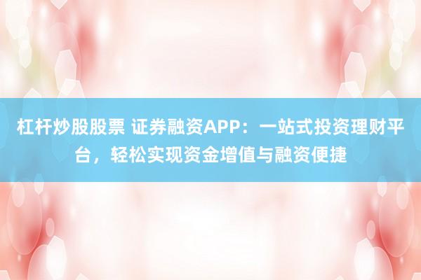 杠杆炒股股票 证券融资APP:一站式投资理财平台,轻松实现资金增值与融资便捷