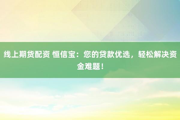 线上期货配资 恒信宝：您的贷款优选，轻松解决资金难题！