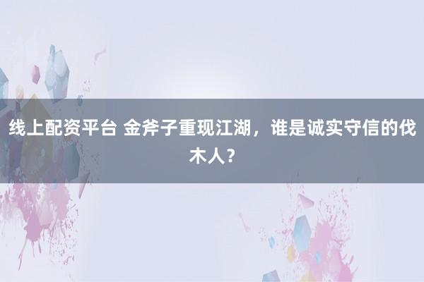线上配资平台 金斧子重现江湖，谁是诚实守信的伐木人？
