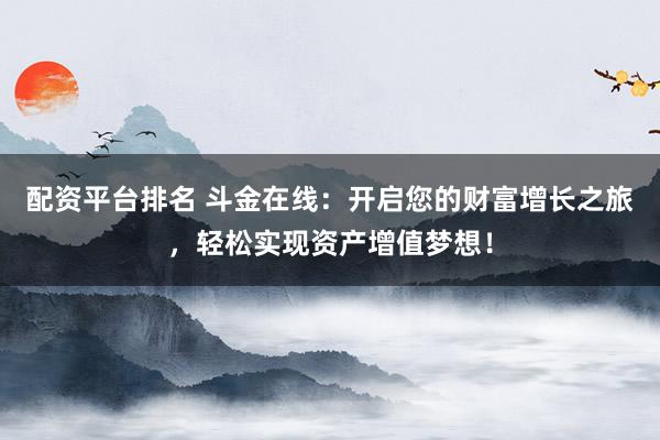 配资平台排名 斗金在线：开启您的财富增长之旅，轻松实现资产增值梦想！