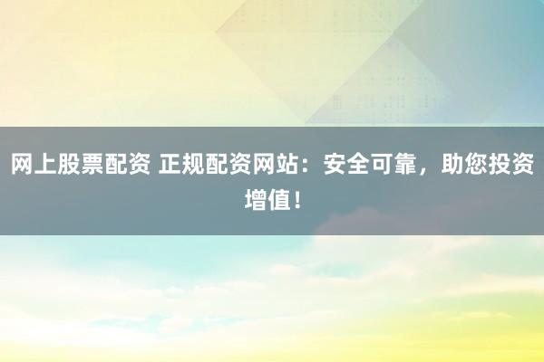网上股票配资 正规配资网站:安全可靠,助您投资增值!
