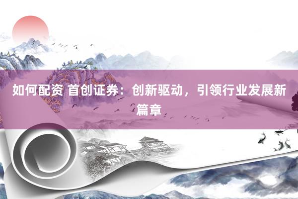 如何配资 首创证券:创新驱动,引领行业发展新篇章