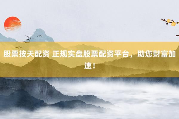 股票按天配资 正规实盘股票配资平台，助您财富加速！
