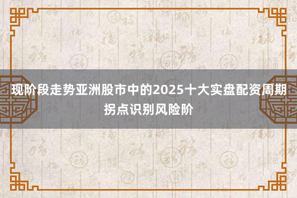 现阶段走势亚洲股市中的2025十大实盘配资周期拐点识别风险阶