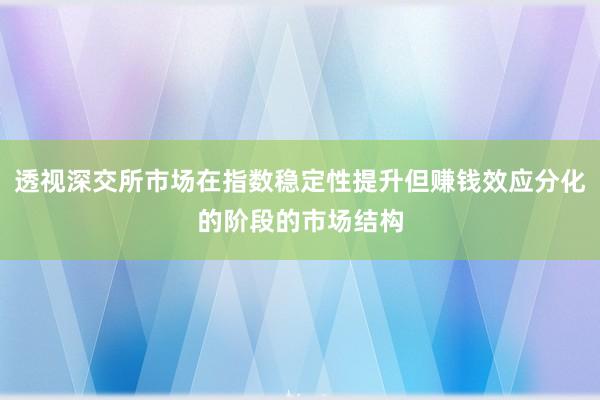 透视深交所市场在指数稳定性提升但赚钱效应分化的阶段的市场结构