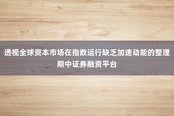 透视全球资本市场在指数运行缺乏加速动能的整理期中证券融资平台