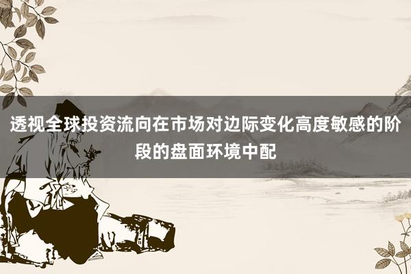 透视全球投资流向在市场对边际变化高度敏感的阶段的盘面环境中配