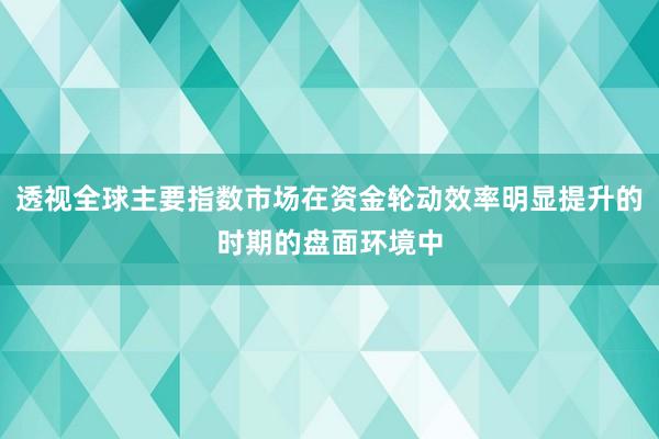 透视全球主要指数市场在资金轮动效率明显提升的时期的盘面环境中