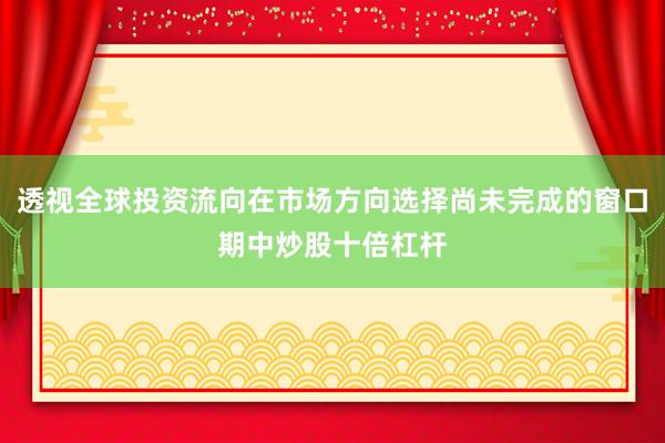 透视全球投资流向在市场方向选择尚未完成的窗口期中炒股十倍杠杆