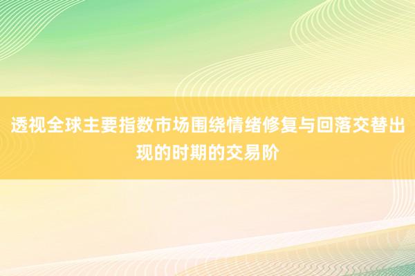 透视全球主要指数市场围绕情绪修复与回落交替出现的时期的交易阶