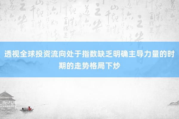 透视全球投资流向处于指数缺乏明确主导力量的时期的走势格局下炒