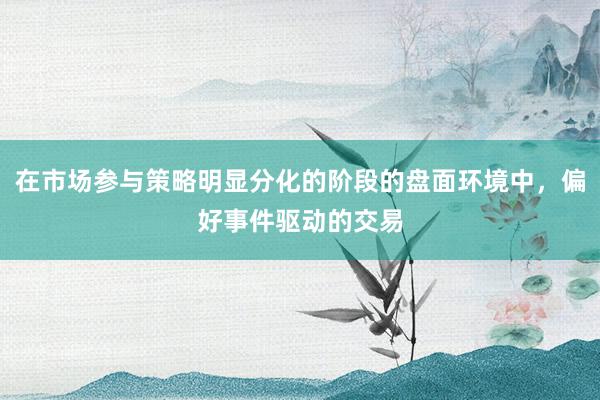在市场参与策略明显分化的阶段的盘面环境中,偏好事件驱动的交易