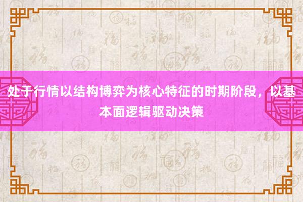 处于行情以结构博弈为核心特征的时期阶段，以基本面逻辑驱动决策
