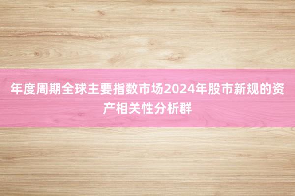 年度周期全球主要指数市场2024年股市新规的资产相关性分析群