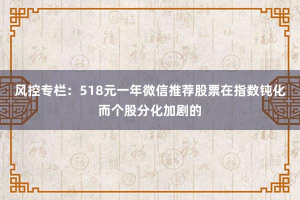 风控专栏：518元一年微信推荐股票在指数钝化而个股分化加剧的
