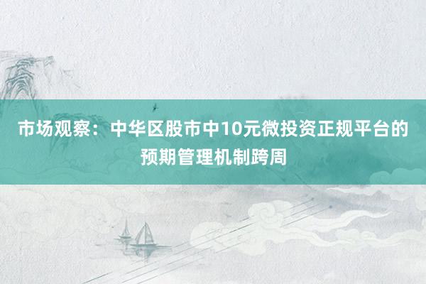 市场观察:中华区股市中10元微投资正规平台的预期管理机制跨周