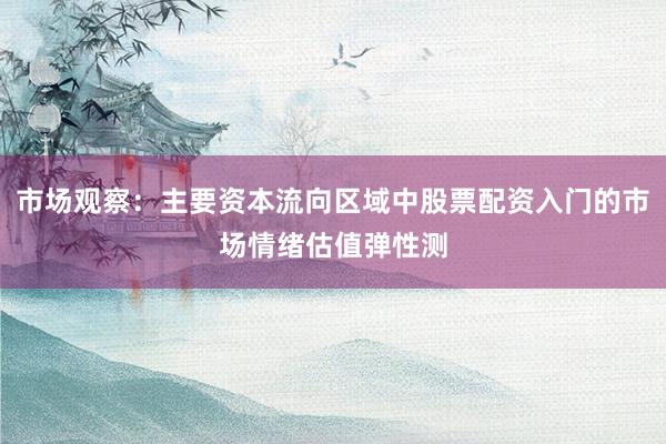 市场观察：主要资本流向区域中股票配资入门的市场情绪估值弹性测