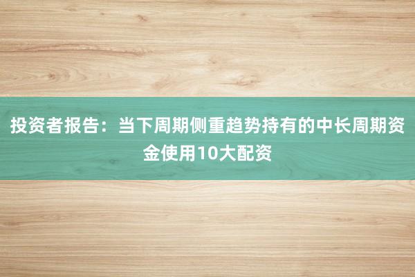投资者报告：当下周期侧重趋势持有的中长周期资金使用10大配资