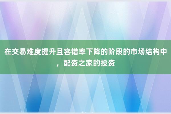在交易难度提升且容错率下降的阶段的市场结构中，配资之家的投资
