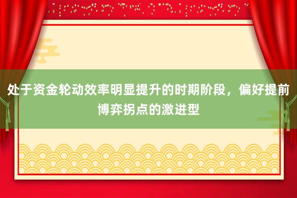 处于资金轮动效率明显提升的时期阶段,偏好提前博弈拐点的激进型
