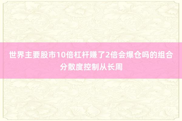 世界主要股市10倍杠杆赚了2倍会爆仓吗的组合分散度控制从长周
