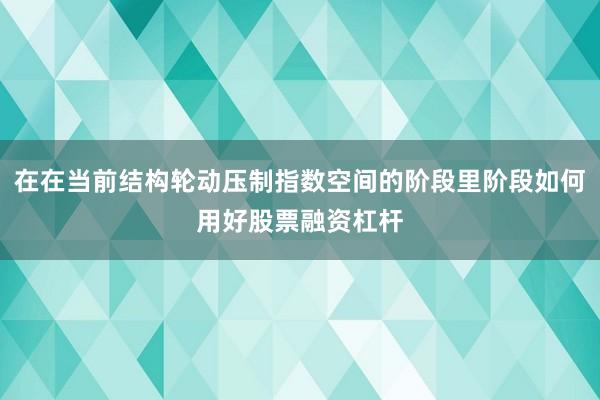 在在当前结构轮动压制指数空间的阶段里阶段如何用好股票融资杠杆