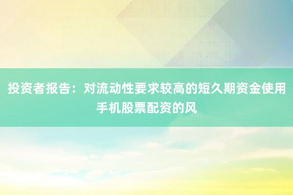 投资者报告：对流动性要求较高的短久期资金使用手机股票配资的风