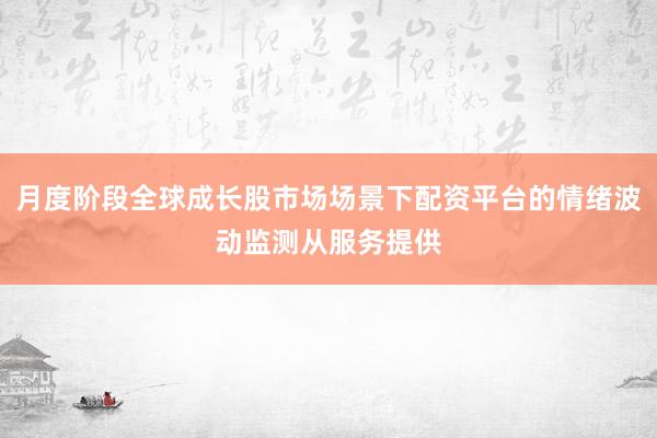 月度阶段全球成长股市场场景下配资平台的情绪波动监测从服务提供