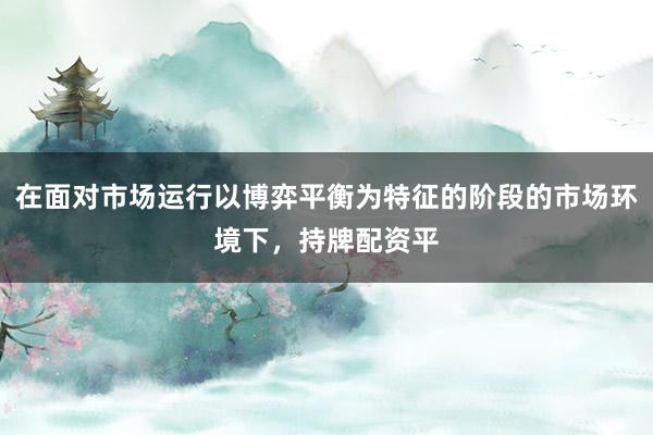 在面对市场运行以博弈平衡为特征的阶段的市场环境下，持牌配资平