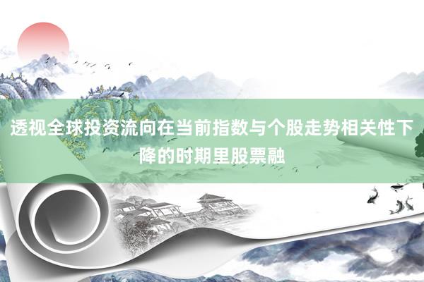 透视全球投资流向在当前指数与个股走势相关性下降的时期里股票融
