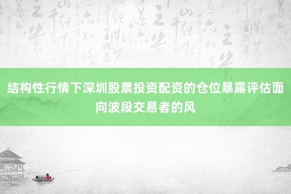 结构性行情下深圳股票投资配资的仓位暴露评估面向波段交易者的风