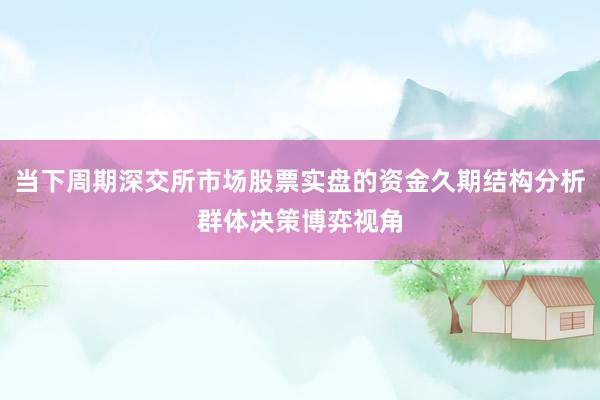 当下周期深交所市场股票实盘的资金久期结构分析群体决策博弈视角