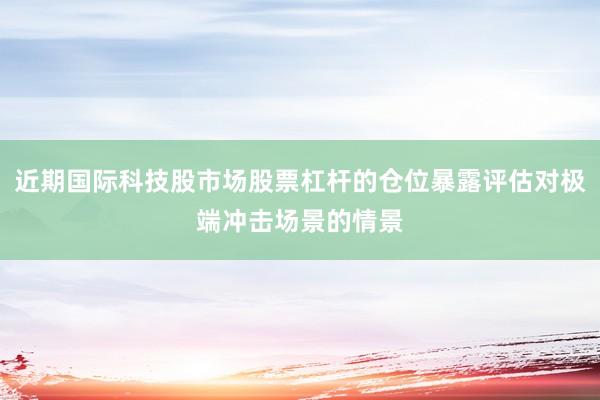 近期国际科技股市场股票杠杆的仓位暴露评估对极端冲击场景的情景