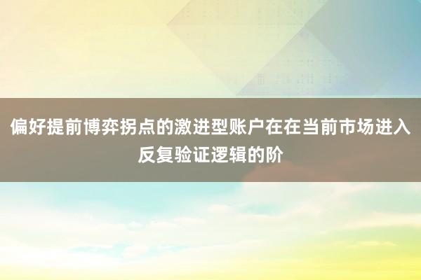 偏好提前博弈拐点的激进型账户在在当前市场进入反复验证逻辑的阶