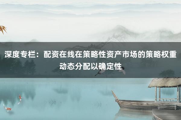深度专栏：配资在线在策略性资产市场的策略权重动态分配以确定性