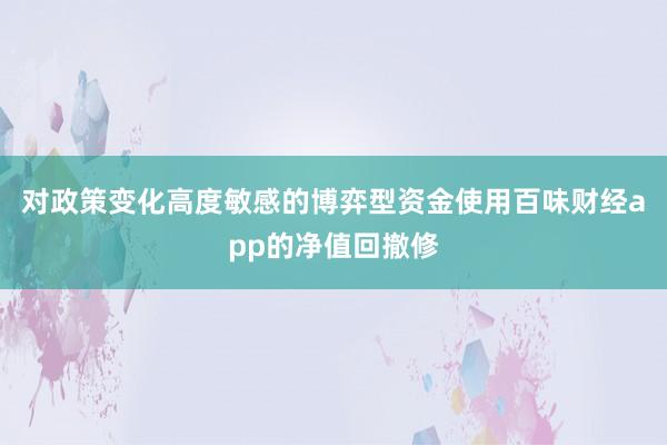 对政策变化高度敏感的博弈型资金使用百味财经app的净值回撤修